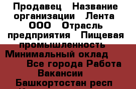 Продавец › Название организации ­ Лента, ООО › Отрасль предприятия ­ Пищевая промышленность › Минимальный оклад ­ 17 000 - Все города Работа » Вакансии   . Башкортостан респ.,Караидельский р-н